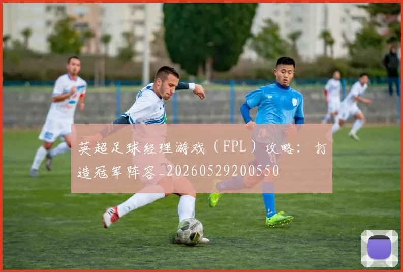 英超足球经理游戏（FPL）攻略：打造冠军阵容_20260529200550