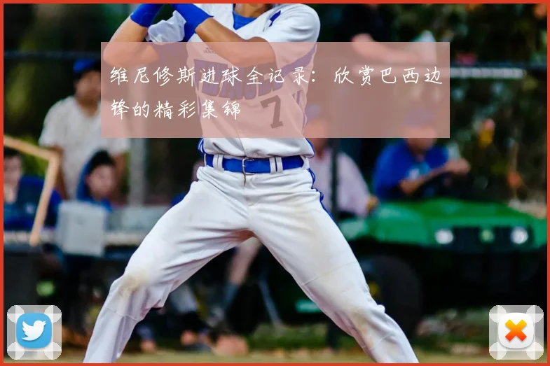 维尼修斯进球全记录:欣赏巴西边锋的精彩集锦