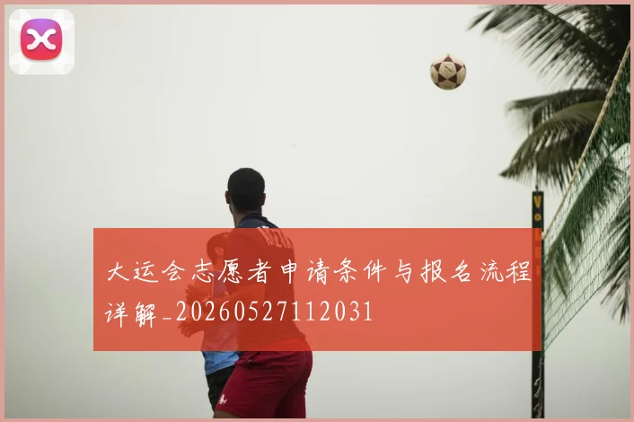 大运会志愿者申请条件与报名流程详解_20260527112031