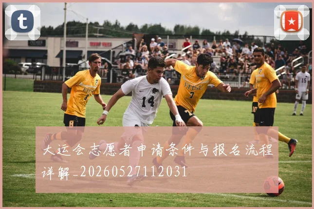 大运会志愿者申请条件与报名流程详解_20260527112031