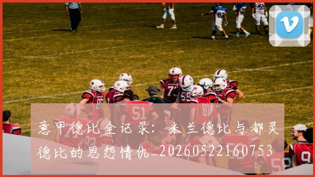 意甲德比全记录:米兰德比与都灵德比的恩怨情仇_20260522160753