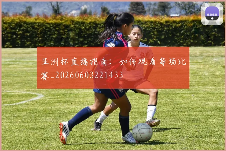 亚洲杯直播指南：如何观看每场比赛_20260603221433