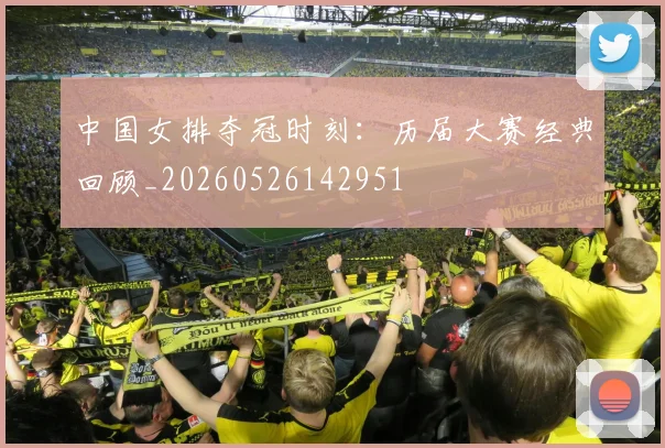 中国女排夺冠时刻：历届大赛经典回顾_20260526142951