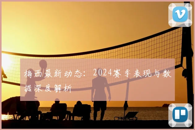 梅西最新动态：2024赛季表现与数据深度解析