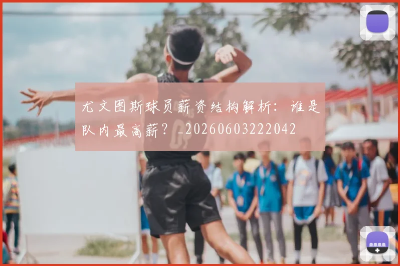 尤文图斯球员薪资结构解析：谁是队内最高薪？_20260603222042