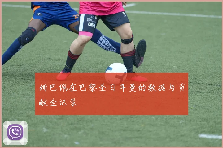 姆巴佩在巴黎圣日耳曼的数据与贡献全记录