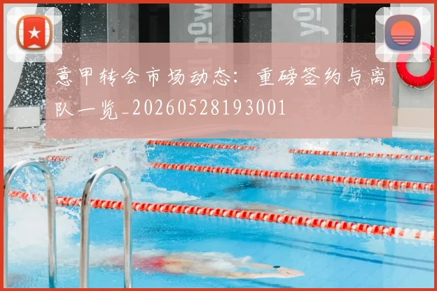 意甲转会市场动态：重磅签约与离队一览_20260528193001