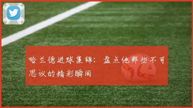 哈兰德进球集锦：盘点他那些不可思议的精彩瞬间