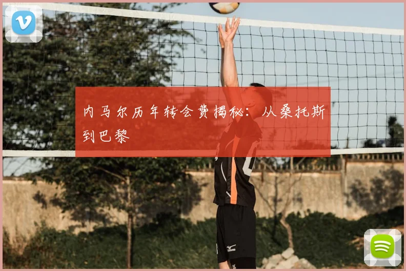 内马尔历年转会费揭秘：从桑托斯到巴黎