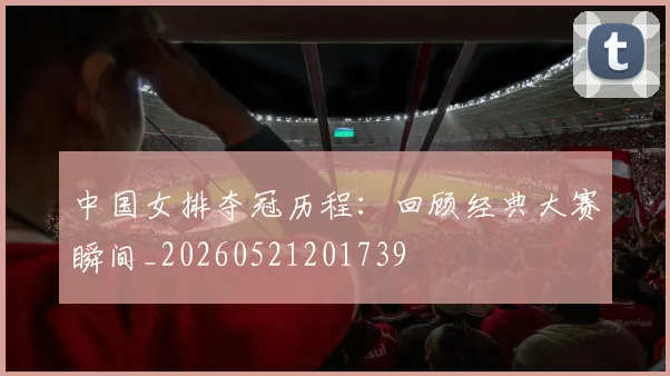 中国女排夺冠历程：回顾经典大赛瞬间_20260521201739