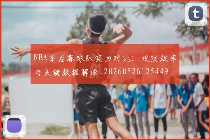 NBA季后赛球队实力对比：攻防效率与关键数据解读_20260526125449