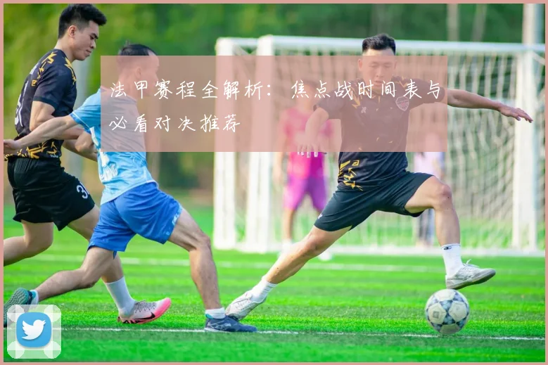 法甲赛程全解析：焦点战时间表与必看对决推荐