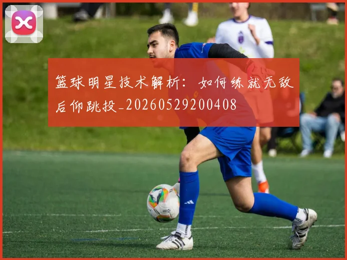 篮球明星技术解析：如何练就无敌后仰跳投_20260529200408