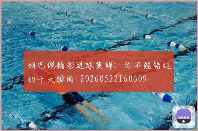 姆巴佩精彩进球集锦：你不能错过的十大瞬间_20260522160609