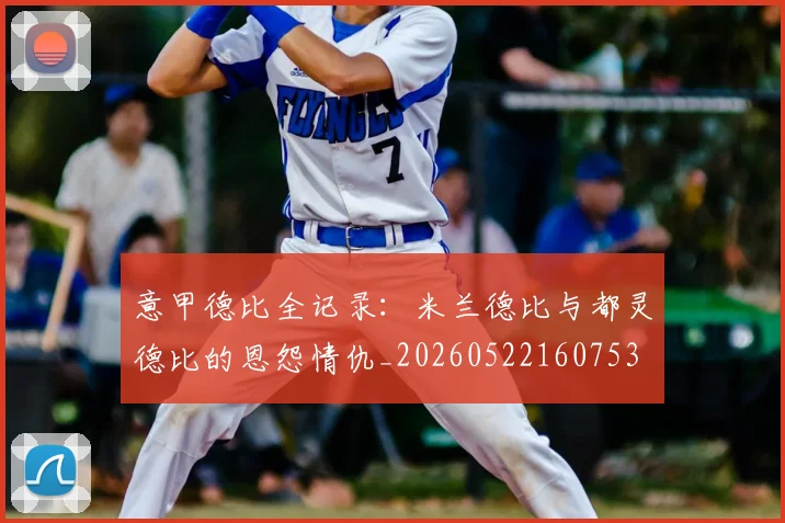 意甲德比全记录：米兰德比与都灵德比的恩怨情仇_20260522160753