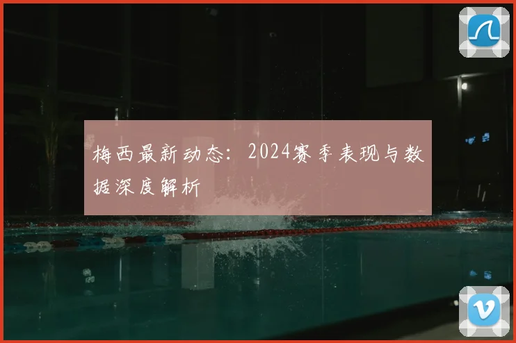 梅西最新动态：2024赛季表现与数据深度解析