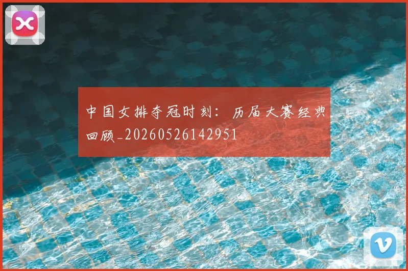 中国女排夺冠时刻：历届大赛经典回顾_20260526142951