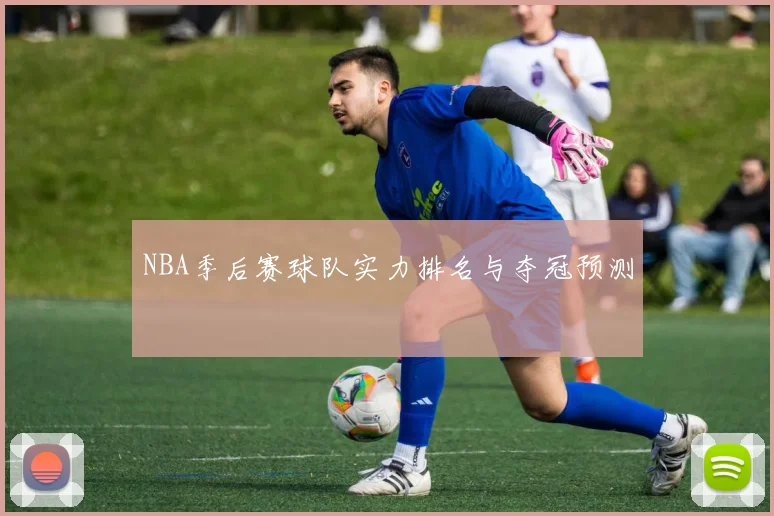 NBA季后赛球队实力排名与夺冠预测