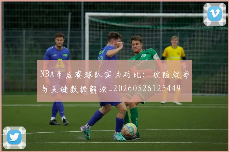 NBA季后赛球队实力对比：攻防效率与关键数据解读_20260526125449