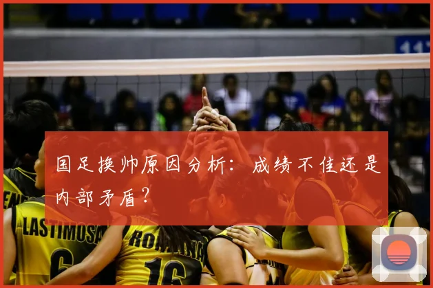国足换帅原因分析：成绩不佳还是内部矛盾？