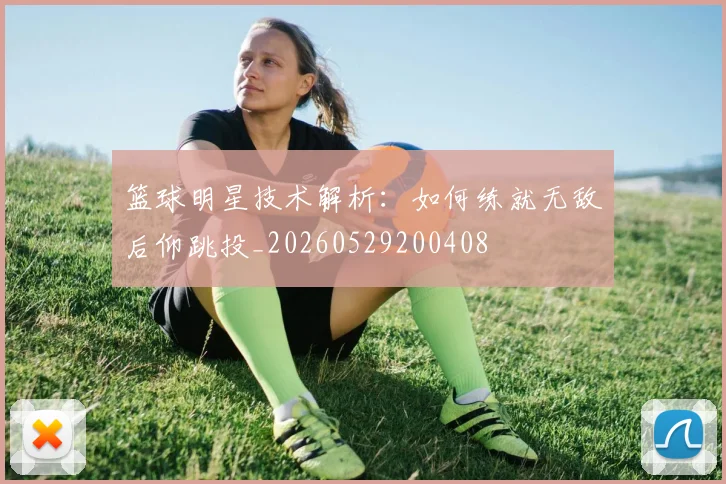 篮球明星技术解析：如何练就无敌后仰跳投_20260529200408