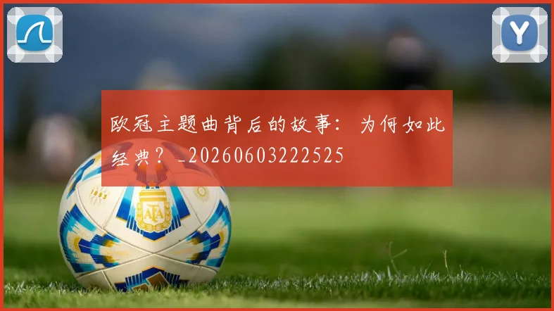 欧冠主题曲背后的故事：为何如此经典？_20260603222525